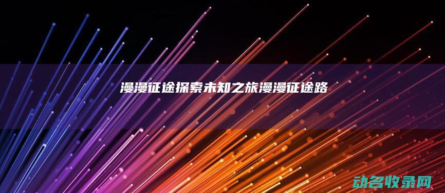 漫漫征途 探索未知之旅 (漫漫征途路)