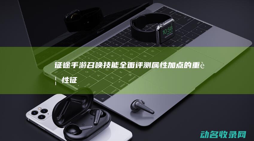 征途 手游召唤技能全面评测 属性加点的重要性 (征途手游召唤选什么系好)