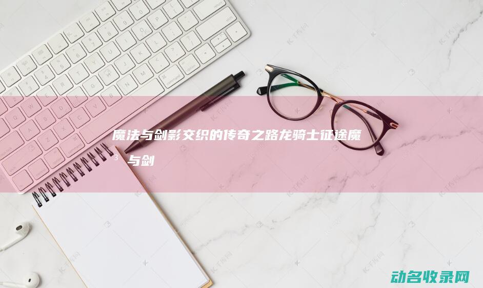 魔法与剑影交织的传奇之路魔法与剑