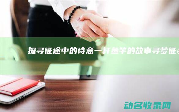 探寻征途中的诗意 一杆鱼竿的故事 (寻梦征途)