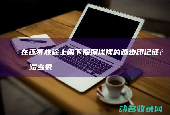 在逐梦旅途上留下深深浅浅的脚步印记 征途踏雪痕 (在逐梦旅途上英语翻译)