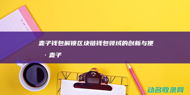 麦子钱包 解锁区块链钱包领域的创新与便捷 (麦子钱包解锁怎么解)