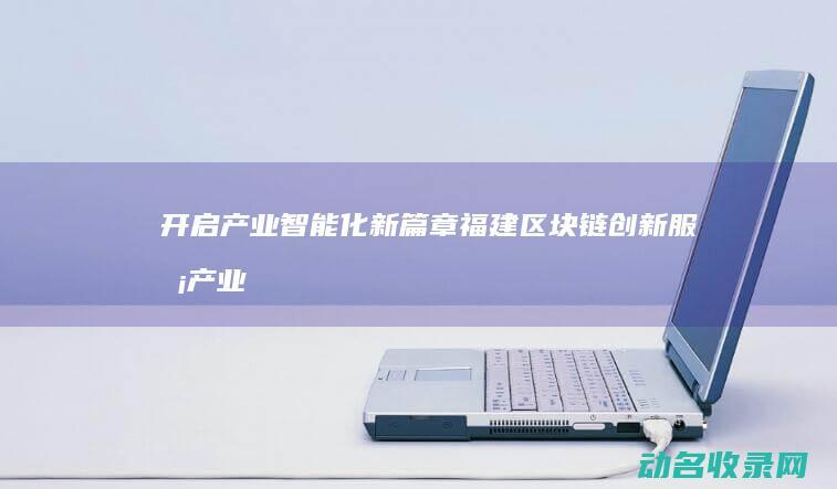 开启产业智能化新篇章 福建区块链创新服务 (产业智能之路)