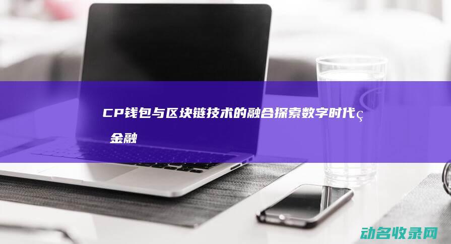 CP钱包与区块链技术的融合 探索数字时代的金融新生态 (cp钱包下载)