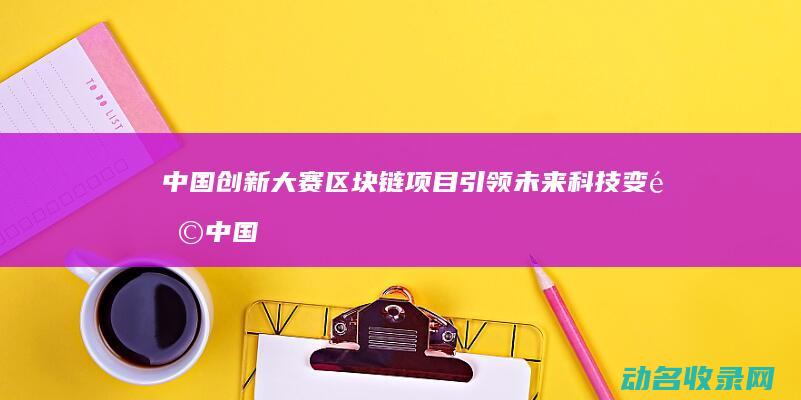 中国创新大赛 区块链项目引领未来科技变革 (中国国际大学生创新大赛)