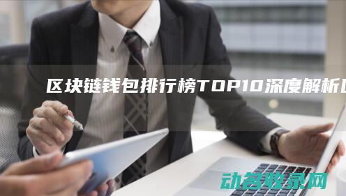 区块链钱包排行榜TOP10深度解析 (区块链钱包排行榜)