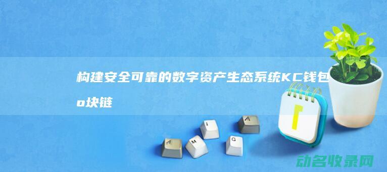 构建安全可靠的数字资产生态系统 KC钱包区块链技术解析 (构建安全可靠的系统)