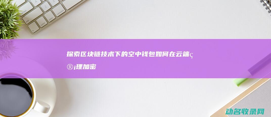 探索区块链技术下的空中钱包 如何在云端管理加密资产 (探索区块链技术应用的方面包括)